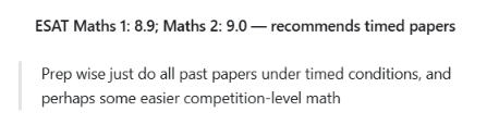 ESAT Maths 1: 8.9 · Maths 2: 9.0: Prep wise just do all past papers under timed conditions, and perhaps some easier competition-level math